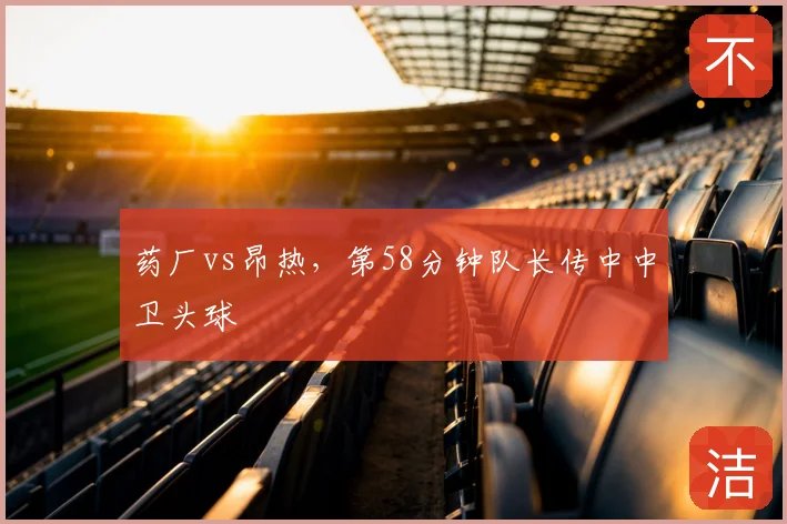 药厂vs昂热，第58分钟队长传中中卫头球
