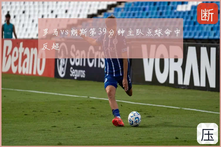 罗马vs朗斯第39分钟主队点球命中反超