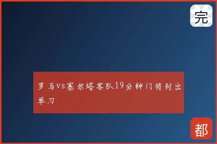 罗马vs塞尔塔客队19分钟门将封出单刀